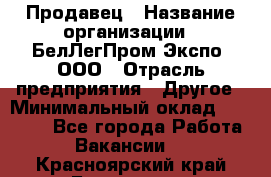 Продавец › Название организации ­ БелЛегПром-Экспо, ООО › Отрасль предприятия ­ Другое › Минимальный оклад ­ 33 000 - Все города Работа » Вакансии   . Красноярский край,Бородино г.